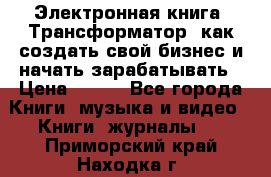 Электронная книга «Трансформатор» как создать свой бизнес и начать зарабатывать › Цена ­ 100 - Все города Книги, музыка и видео » Книги, журналы   . Приморский край,Находка г.